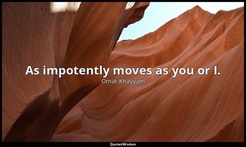 As impotently moves as you or I. — Omar Khayyám