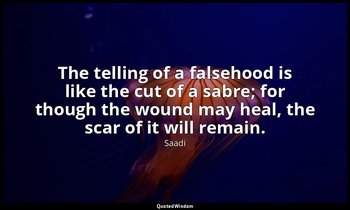 The telling of a falsehood is like the cut of a sabre; for though the wound may  — Saadi
