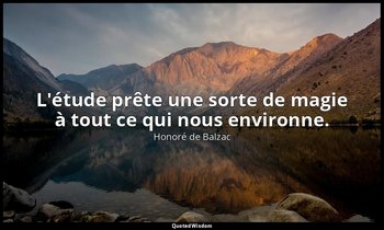 L'étude prête une sorte de magie à tout ce qui nous environne. — Honoré de Balzac