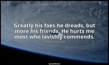 Greatly his foes he dreads, but more his friends, He hurts me most who lavishly  — Charles Churchill