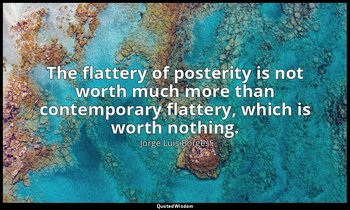 The flattery of posterity is not worth much more than contemporary flattery, whi — Jorge Luis Borges