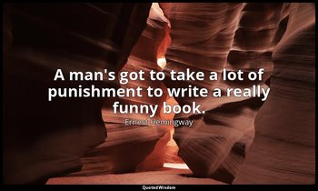 A man's got to take a lot of punishment to write a really funny book. — Ernest Hemingway