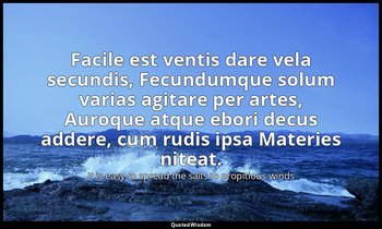 Facile est ventis dare vela secundis, Fecundumque solum varias agitare per artes — It is easy to spread the sails to propitious winds