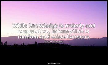 While knowledge is orderly and cumulative, information is random and miscellaneo — Daniel Boorstin