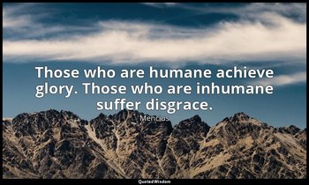 Those who are humane achieve glory. Those who are inhumane suffer disgrace. — Mencius