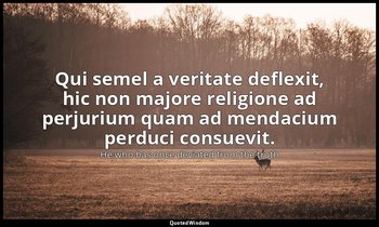 Qui semel a veritate deflexit, hic non majore religione ad perjurium quam ad men — He who has once deviated from the truth