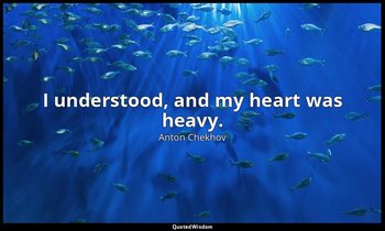 I understood, and my heart was heavy. — Anton Chekhov
