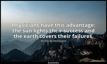 Physicians have this advantage: the sun lights their success and the earth cover — Michel de Montaigne