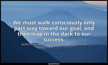 We must walk consciously only part way toward our goal, and then leap in the dar — Author unknown; attributed to Henry David Thoreau