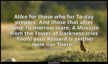 Alike for those who for To-day prepare, And those that after some To-morrow star — Omar Khayyám