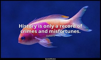 History is only a record of crimes and misfortunes. — Voltaire