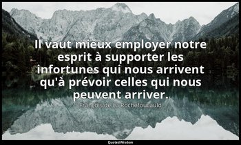 Il vaut mieux employer notre esprit à supporter les infortunes qui nous arrivent — François de La Rochefoucauld