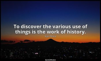 To discover the various use of things is the work of history. — Karl Marx