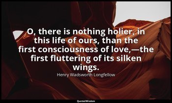 O, there is nothing holier, in this life of ours, than the first consciousness o — Henry Wadsworth Longfellow