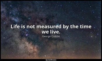 Life is not measured by the time we live. — George Crabbe