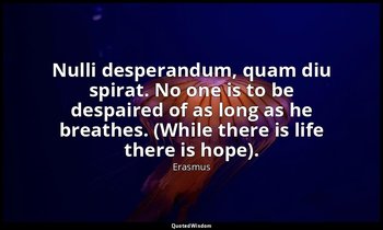 Nulli desperandum, quam diu spirat. No one is to be despaired of as long as he b — Erasmus