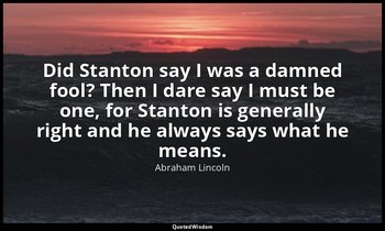 Did Stanton say I was a damned fool? Then I dare say I must be one, for Stanton  — Abraham Lincoln