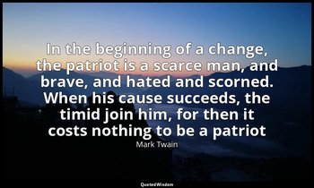 "In the beginning of a change, the patriot is a scarce man, and brave, and hated — Mark Twain