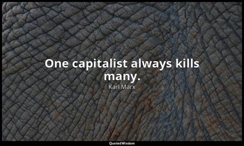 One capitalist always kills many. — Karl Marx