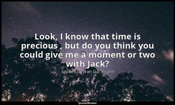 Look, I know that time is precious , but do you think you could give me a moment — Spoken by Jean-Luc Picard