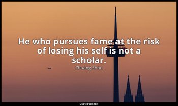 He who pursues fame at the risk of losing his self is not a scholar. — Zhuang Zhou