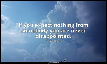 If you expect nothing from somebody you are never disappointed. — Sylvia Plath