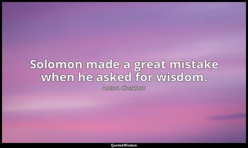Solomon made a great mistake when he asked for wisdom. — Anton Chekhov