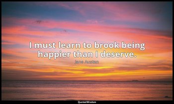 I must learn to brook being happier than I deserve. — Jane Austen