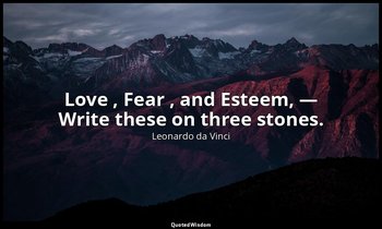 Love , Fear , and Esteem, — Write these on three stones. — Leonardo da Vinci
