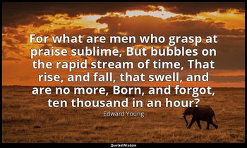 For what are men who grasp at praise sublime, But bubbles on the rapid stream of — Edward Young