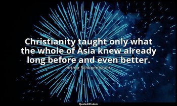 Christianity taught only what the whole of Asia knew already long before and eve — Arthur Schopenhauer