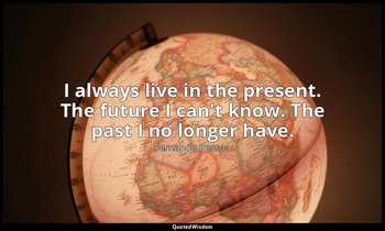 I always live in the present. The future I can't know. The past I no longer have — Fernando Pessoa