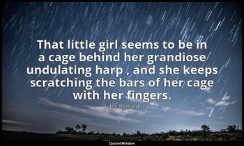 That little girl seems to be in a cage behind her grandiose undulating harp , an — Jules Renard