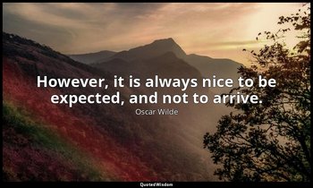 However, it is always nice to be expected, and not to arrive. — Oscar Wilde