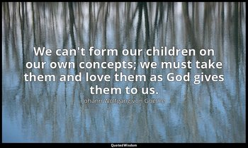 We can't form our children on our own concepts; we must take them and love them  — Johann Wolfgang von Goethe