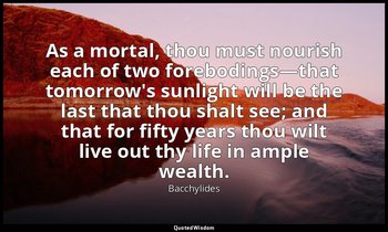 As a mortal, thou must nourish each of two forebodings—that tomorrow's sunlight  — Bacchylides