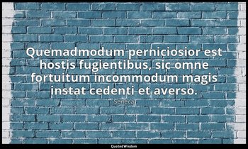 Quemadmodum perniciosior est hostis fugientibus, sic omne fortuitum incommodum m — Seneca