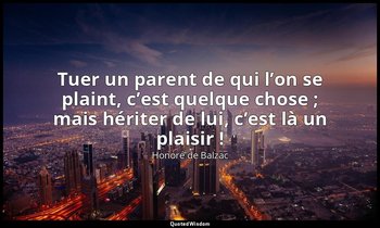 Tuer un parent de qui l’on se plaint, c’est quelque chose ; mais hériter de lui, — Honoré de Balzac