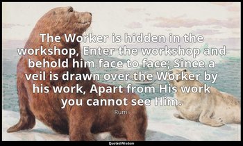 The Worker is hidden in the workshop, Enter the workshop and behold him face to  — Rumi