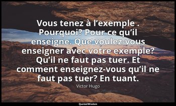 Vous tenez à l’exemple . Pourquoi? Pour ce qu’il enseigne. Que voulez-vous ensei — Victor Hugo