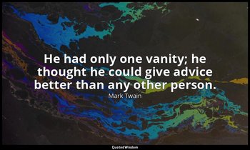 He had only one vanity; he thought he could give advice better than any other pe — Mark Twain