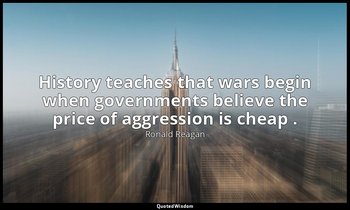 History teaches that wars begin when governments believe the price of aggression — Ronald Reagan