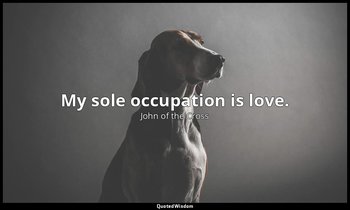 My sole occupation is love. — John of the Cross