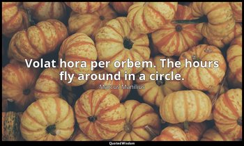 Volat hora per orbem. The hours fly around in a circle. — Marcus Manilius