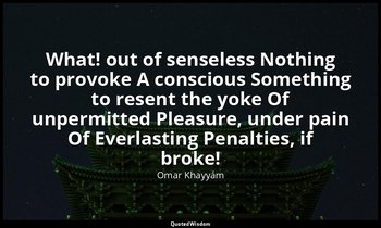 What! out of senseless Nothing to provoke A conscious Something to resent the yo — Omar Khayyám
