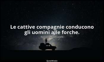 Le cattive compagnie conducono gli uomini alle forche. — Niccolò Machiavelli