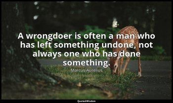 A wrongdoer is often a man who has left something undone, not always one who has — Marcus Aurelius