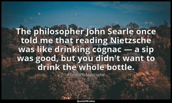 The philosopher John Searle once told me that reading Nietzsche was like drinkin — Friedrich Nietzsche