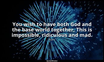 You wish to have both God and the base world together, This is impossible, ridic — Rumi