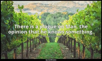 There is a plague on Man, the opinion that he knows something. — Michel de Montaigne
